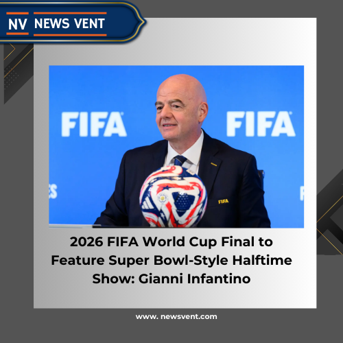 2026 FIFA World Cup Final to Feature Super Bowl-Style Halftime Show: Gianni Infantino